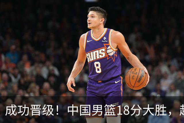 成功晋级！中国男篮18分大胜，赵继伟17+4+6李弘权17+4+4，胡金秋13+6杨瀚森10+5